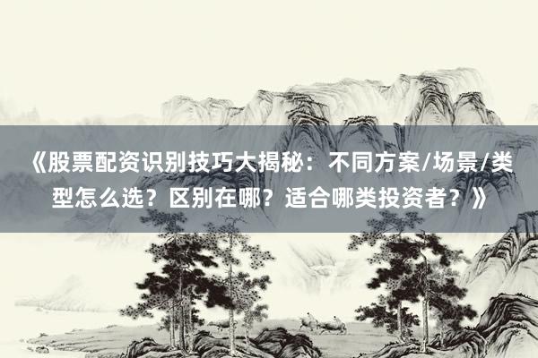 《股票配资识别技巧大揭秘：不同方案/场景/类型怎么选？区别在哪？适合哪类投资者？》