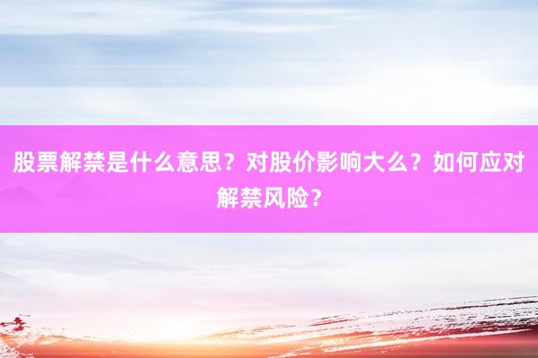 股票解禁是什么意思？对股价影响大么？如何应对解禁风险？