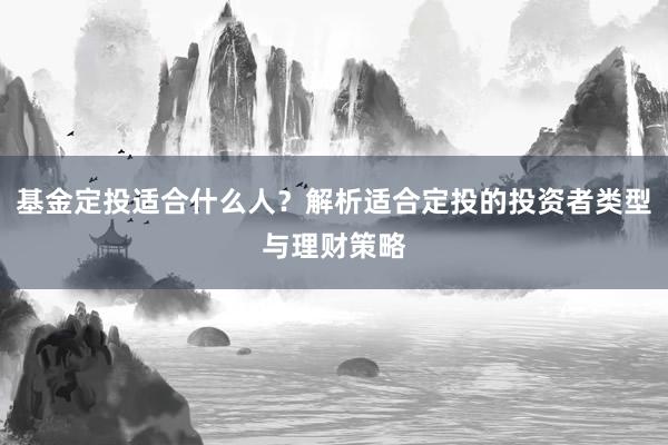 基金定投适合什么人？解析适合定投的投资者类型与理财策略