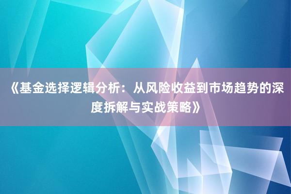 《基金选择逻辑分析：从风险收益到市场趋势的深度拆解与实战策略》