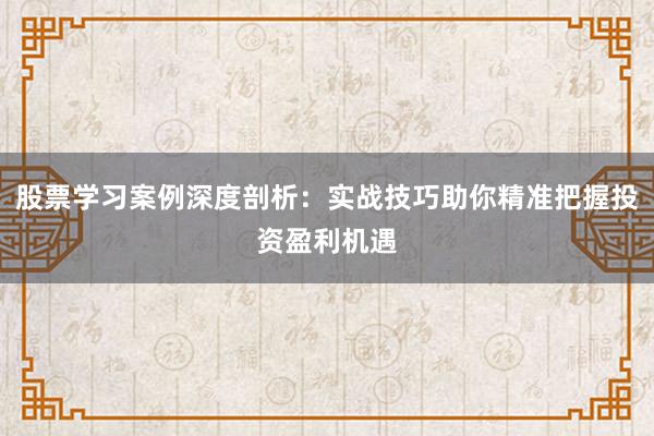 股票学习案例深度剖析：实战技巧助你精准把握投资盈利机遇