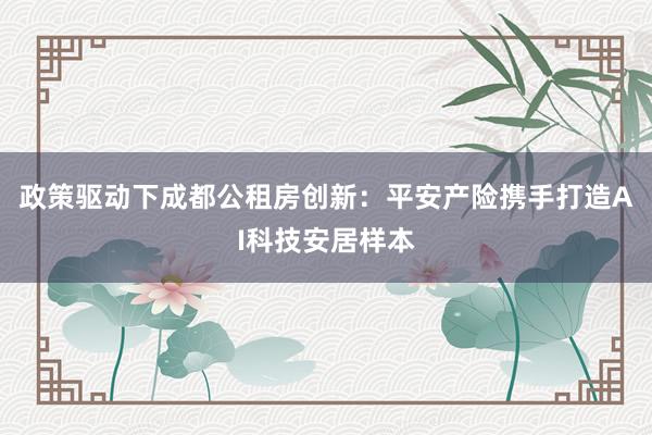 政策驱动下成都公租房创新：平安产险携手打造AI科技安居样本
