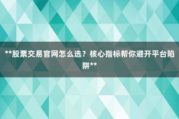 **股票交易官网怎么选？核心指标帮你避开平台陷阱**