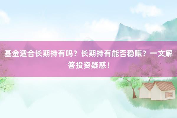 基金适合长期持有吗？长期持有能否稳赚？一文解答投资疑惑！