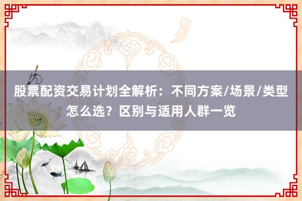 股票配资交易计划全解析：不同方案/场景/类型怎么选？区别与适用人群一览