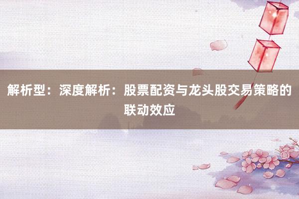 解析型：深度解析：股票配资与龙头股交易策略的联动效应