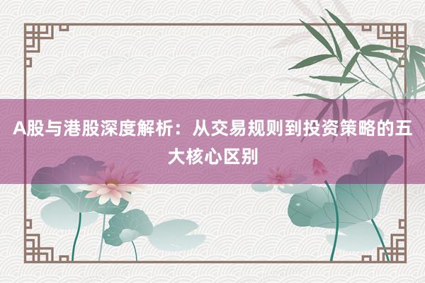 A股与港股深度解析：从交易规则到投资策略的五大核心区别