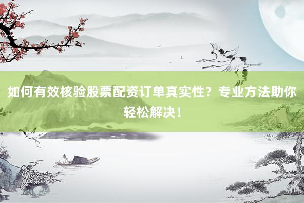 如何有效核验股票配资订单真实性？专业方法助你轻松解决！