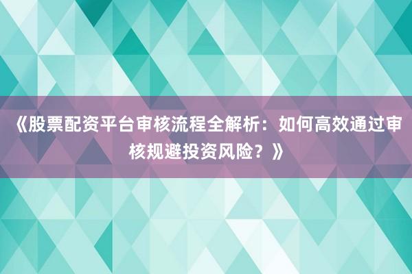 《股票配资平台审核流程全解析：如何高效通过审核规避投资风险？》