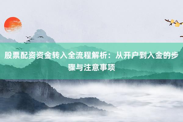 股票配资资金转入全流程解析：从开户到入金的步骤与注意事项