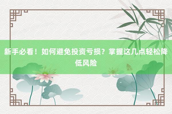 新手必看！如何避免投资亏损？掌握这几点轻松降低风险
