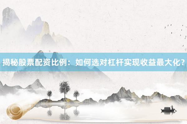 揭秘股票配资比例：如何选对杠杆实现收益最大化？