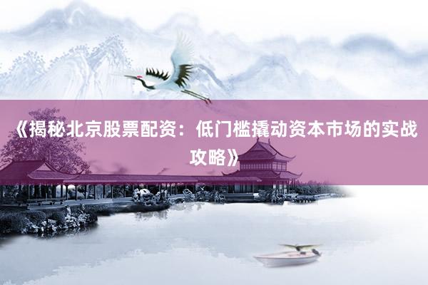 《揭秘北京股票配资：低门槛撬动资本市场的实战攻略》