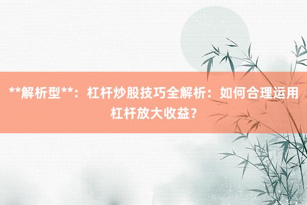**解析型**：杠杆炒股技巧全解析：如何合理运用杠杆放大收益？