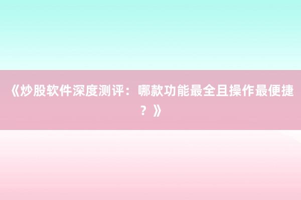 《炒股软件深度测评：哪款功能最全且操作最便捷？》