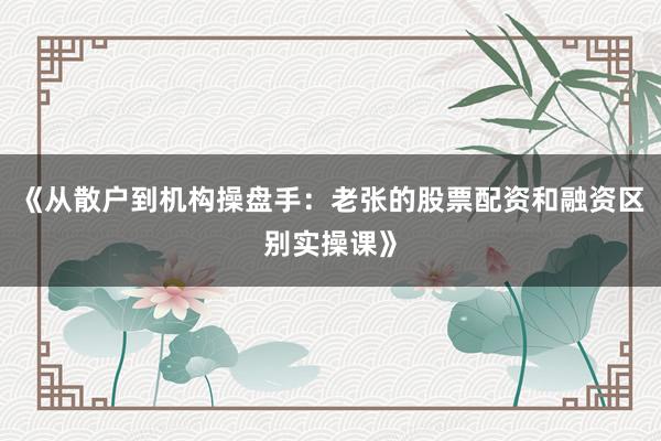 《从散户到机构操盘手：老张的股票配资和融资区别实操课》