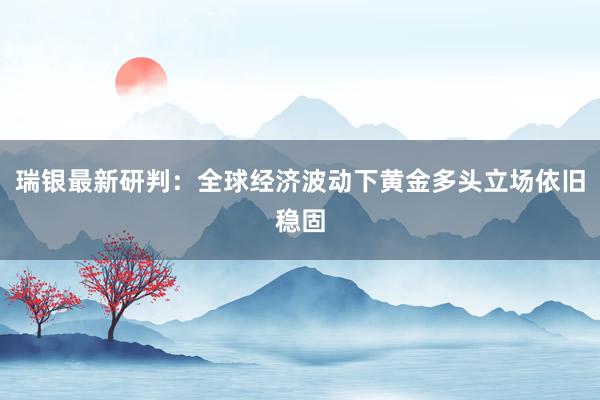 瑞银最新研判：全球经济波动下黄金多头立场依旧稳固