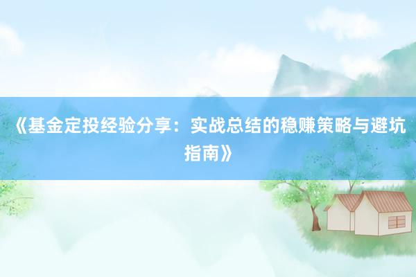《基金定投经验分享：实战总结的稳赚策略与避坑指南》