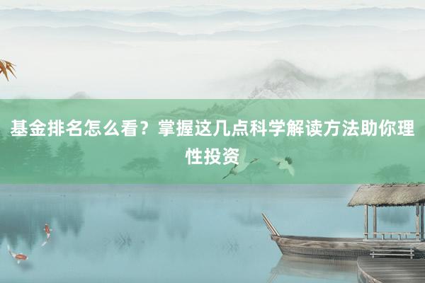 基金排名怎么看？掌握这几点科学解读方法助你理性投资