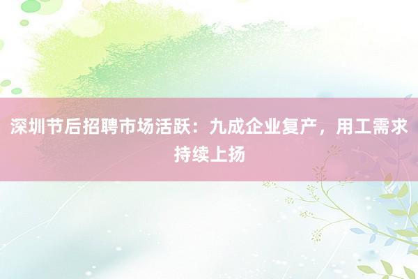 深圳节后招聘市场活跃：九成企业复产，用工需求持续上扬