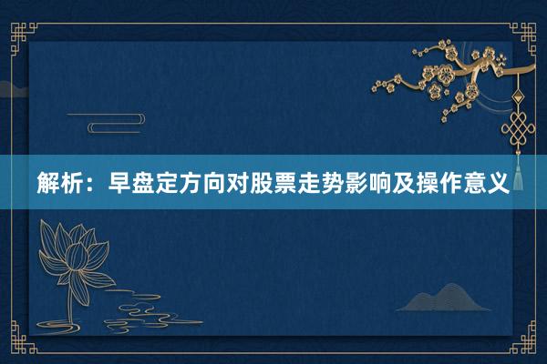 解析：早盘定方向对股票走势影响及操作意义