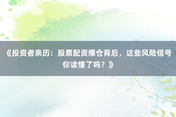 《投资者亲历：股票配资爆仓背后，这些风险信号你读懂了吗？》