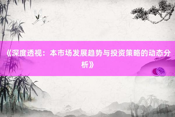 《深度透视:本市场发展趋势与投资策略的动态分析》
