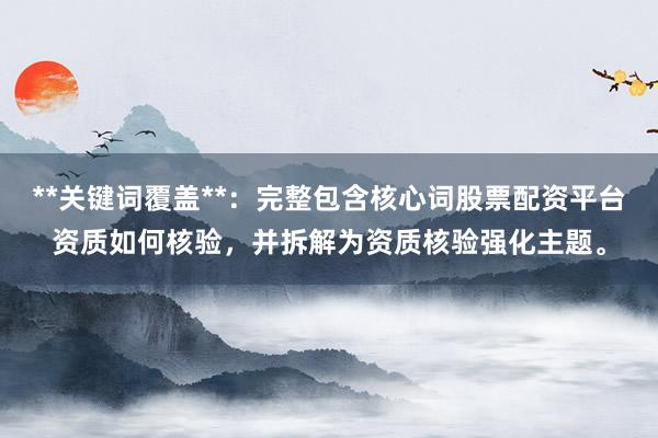 **关键词覆盖**：完整包含核心词股票配资平台资质如何核验，并拆解为资质核验强化主题。