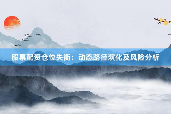 股票配资仓位失衡：动态路径演化及风险分析