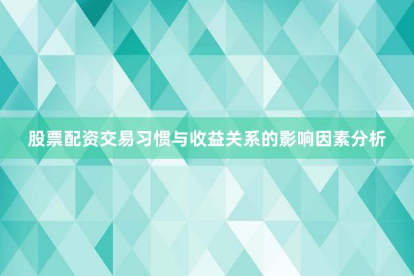 股票配资交易习惯与收益关系的影响因素分析