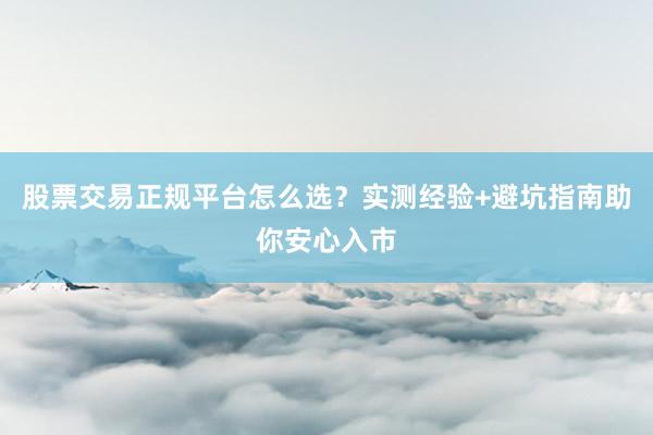 股票交易正规平台怎么选？实测经验+避坑指南助你安心入市