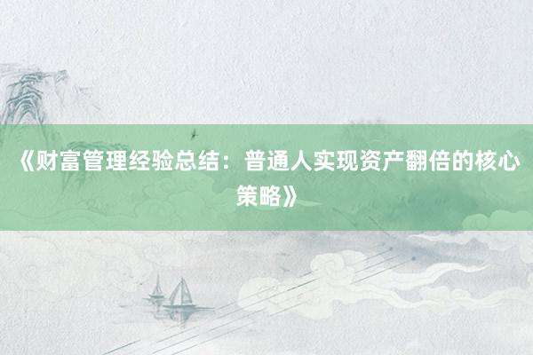 《财富管理经验总结：普通人实现资产翻倍的核心策略》