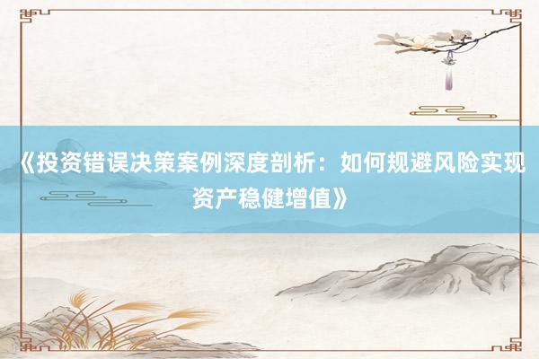 《投资错误决策案例深度剖析：如何规避风险实现资产稳健增值》
