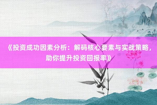 《投资成功因素分析：解码核心要素与实战策略，助你提升投资回报率》