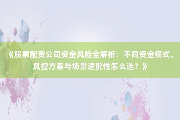 《股票配资公司资金风险全解析：不同资金模式、风控方案与场景适配性怎么选？》