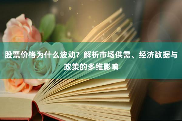 股票价格为什么波动？解析市场供需、经济数据与政策的多维影响