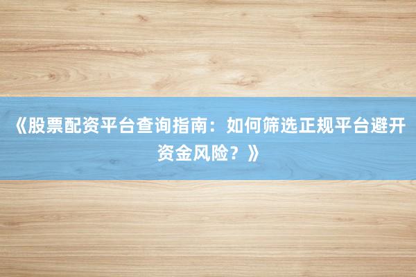 《股票配资平台查询指南：如何筛选正规平台避开资金风险？》