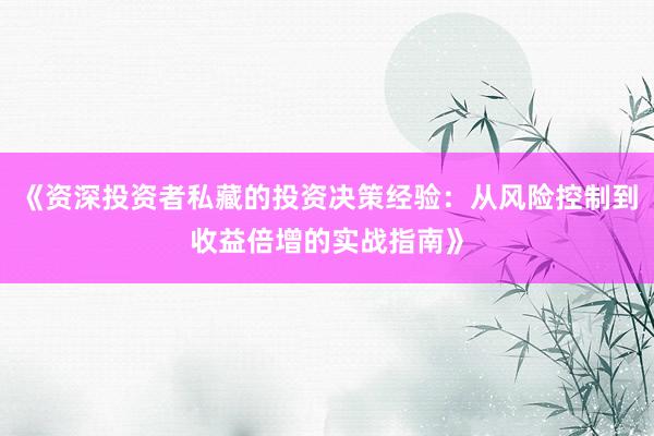 《资深投资者私藏的投资决策经验：从风险控制到收益倍增的实战指南》
