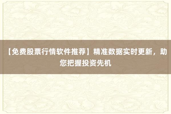 【免费股票行情软件推荐】精准数据实时更新,助您把握投资先机