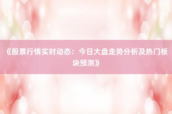 《股票行情实时动态:今日大盘走势分析及热门板块预测》