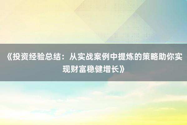 《投资经验总结：从实战案例中提炼的策略助你实现财富稳健增长》