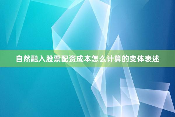 自然融入股票配资成本怎么计算的变体表述