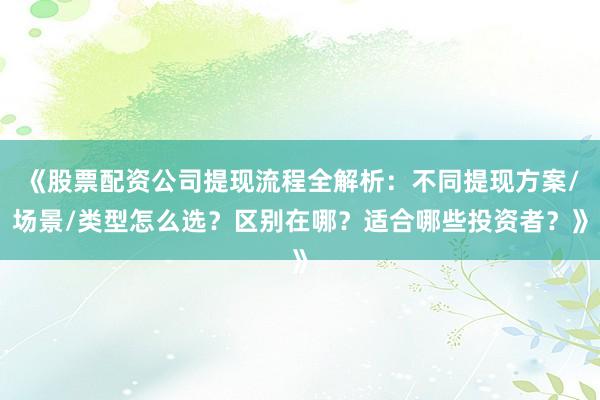 《股票配资公司提现流程全解析：不同提现方案/场景/类型怎么选？区别在哪？适合哪些投资者？》