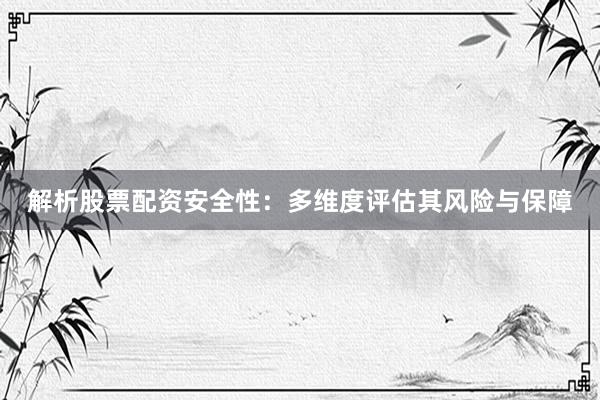 解析股票配资安全性：多维度评估其风险与保障