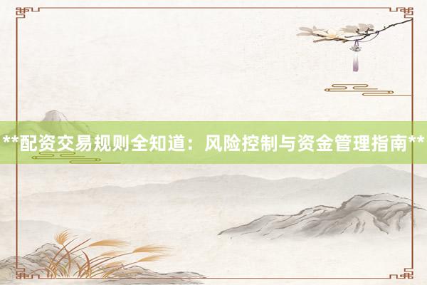 **配资交易规则全知道：风险控制与资金管理指南**
