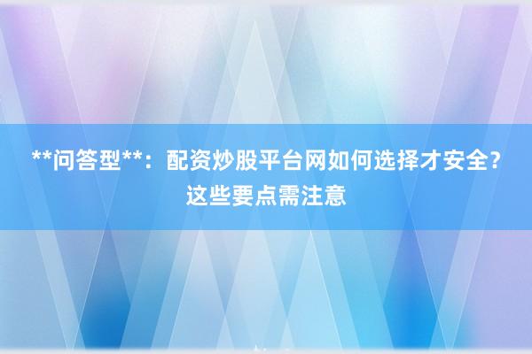 **问答型**：配资炒股平台网如何选择才安全？这些要点需注意