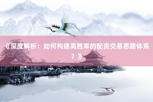 《深度解析：如何构建高胜率的配资交易思路体系？》