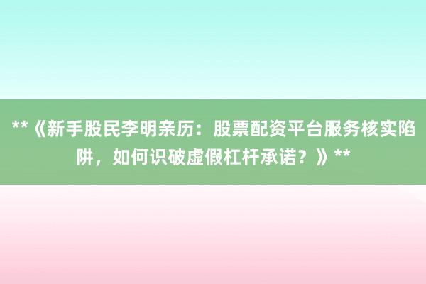**《新手股民李明亲历：股票配资平台服务核实陷阱，如何识破虚假杠杆承诺？》**