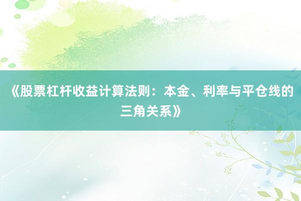 《股票杠杆收益计算法则：本金、利率与平仓线的三角关系》