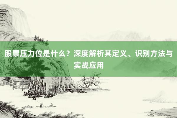 股票压力位是什么？深度解析其定义、识别方法与实战应用